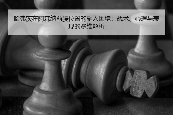 哈弗茨在阿森纳前腰位置的融入困境：战术、心理与表现的多维解析