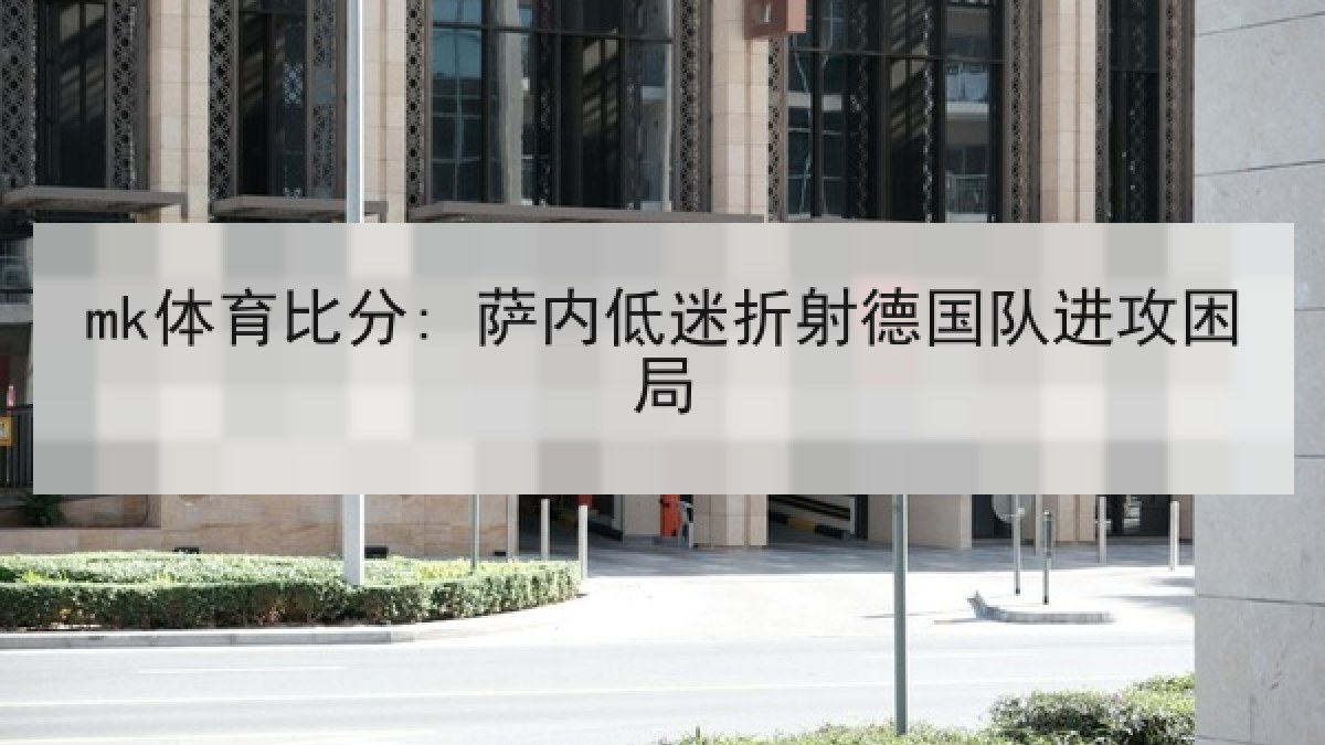 mk体育比分: 萨内低迷折射德国队进攻困局