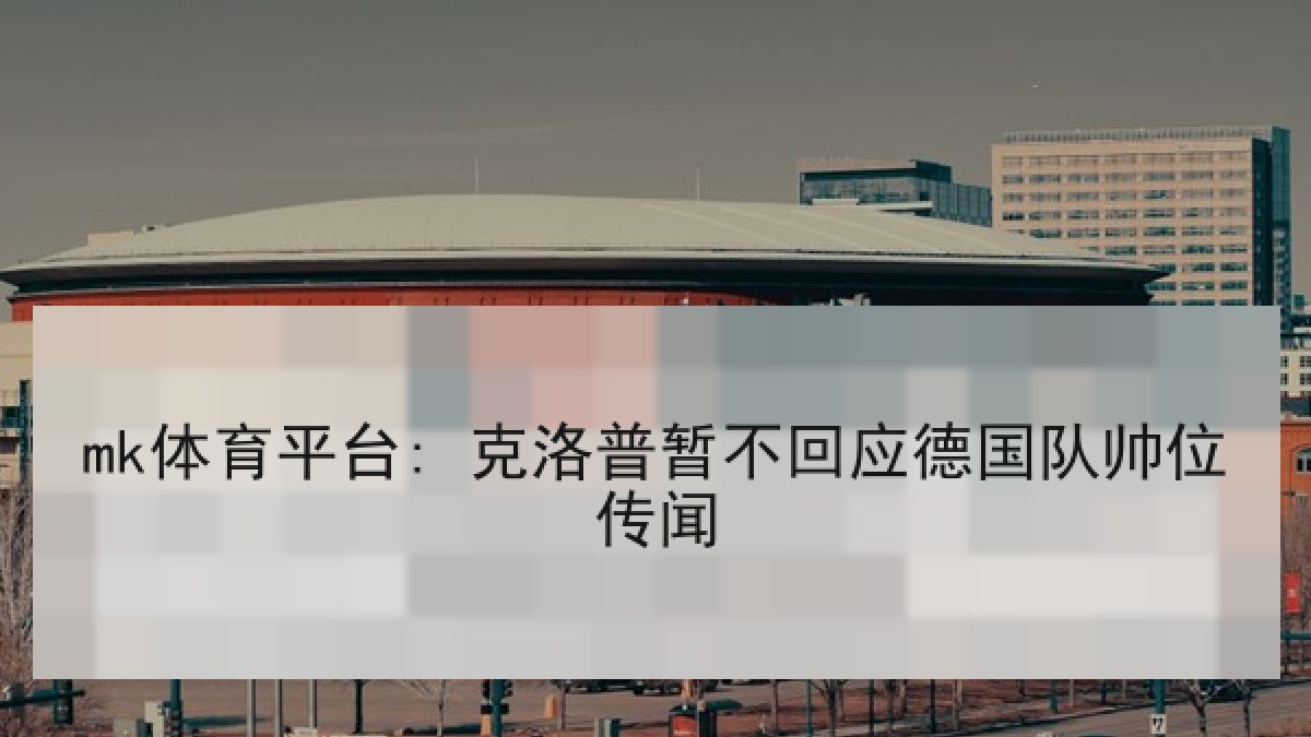 mk体育平台: 克洛普暂不回应德国队帅位传闻 mk体育平台: 克洛普暂不回应德国队帅位传闻