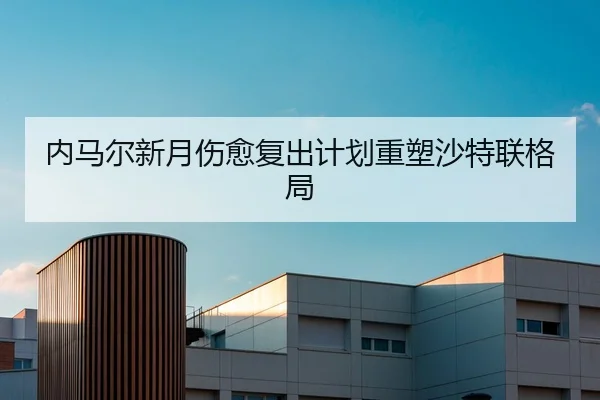 内马尔新月伤愈复出计划重塑沙特联格局