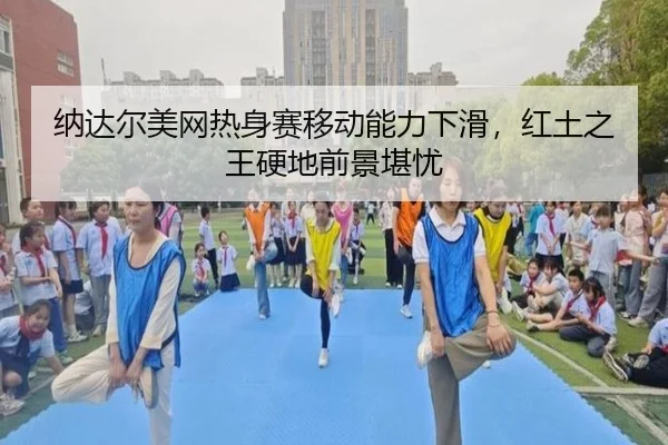 纳达尔美网热身赛移动能力下滑，红土之王硬地前景堪忧