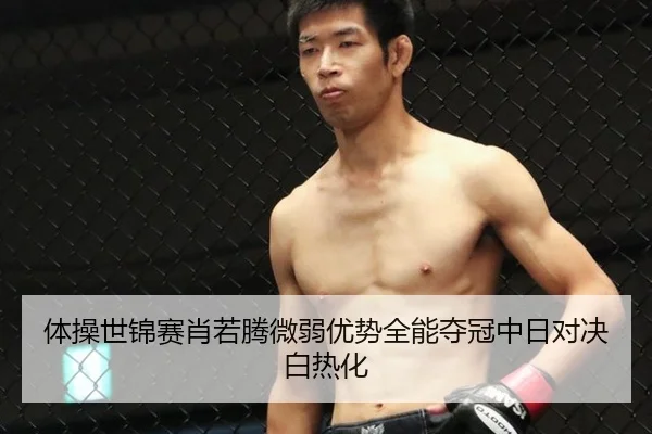 体操世锦赛肖若腾微弱优势全能夺冠中日对决白热化