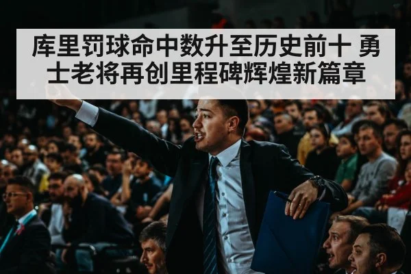 库里罚球命中数升至历史前十 勇士老将再创里程碑辉煌新篇章