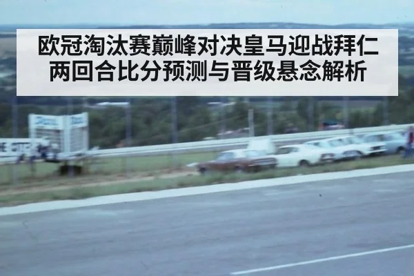 欧冠淘汰赛巅峰对决皇马迎战拜仁两回合比分预测与晋级悬念解析