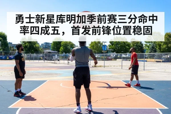 勇士新星库明加季前赛三分命中率四成五，首发前锋位置稳固