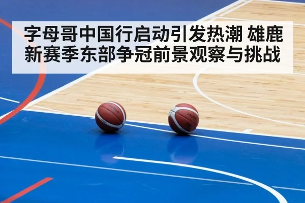 字母哥中国行启动引发热潮 雄鹿新赛季东部争冠前景观察与挑战